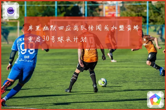 库里幽默回应离队传闻或加盟黄蜂重启30号球衣计划