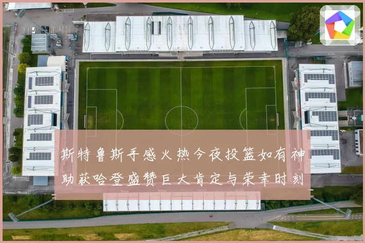 斯特鲁斯手感火热今夜投篮如有神助获哈登盛赞巨大肯定与荣幸时刻