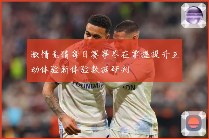 激情竞猜每日赛事尽在掌握提升互动体验新体验数据研判