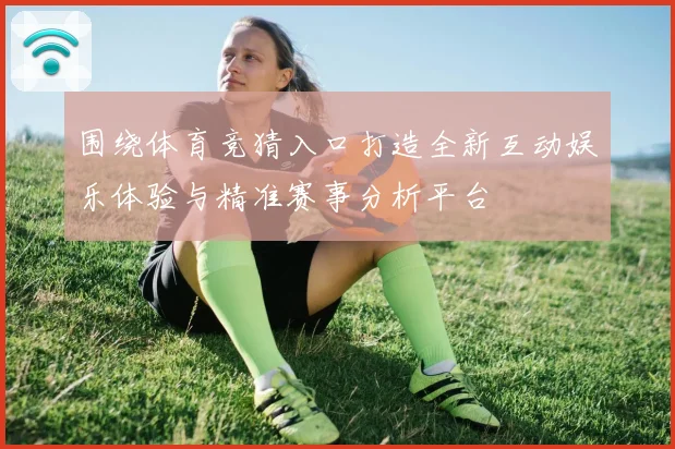 围绕体育竞猜入口打造全新互动娱乐体验与精准赛事分析平台