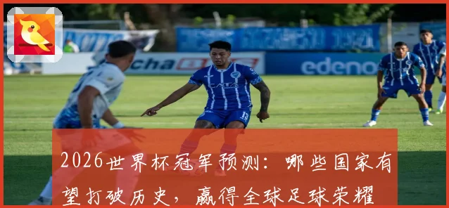 2026世界杯冠军预测：哪些国家有望打破历史，赢得全球足球荣耀