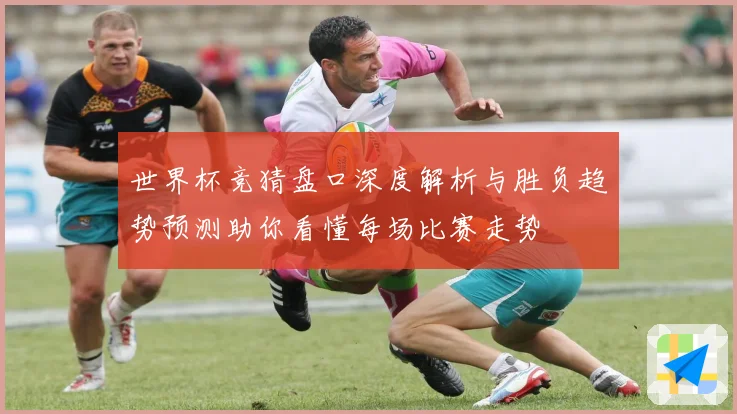 世界杯竞猜盘口深度解析与胜负趋势预测助你看懂每场比赛走势