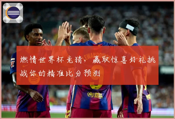 燃情世界杯竞猜，赢取惊喜好礼挑战你的精准比分预测