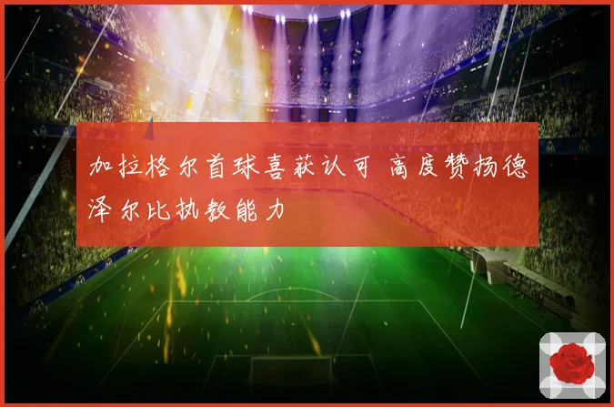 加拉格尔首球喜获认可 高度赞扬德泽尔比执教能力