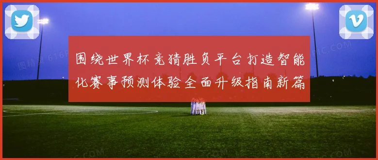 围绕世界杯竞猜胜负平台打造智能化赛事预测体验全面升级指南新篇