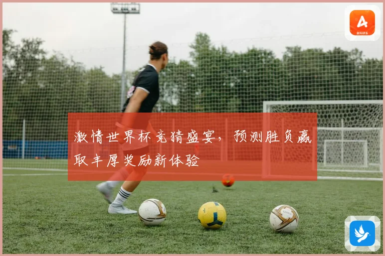 激情世界杯竞猜盛宴，预测胜负赢取丰厚奖励新体验