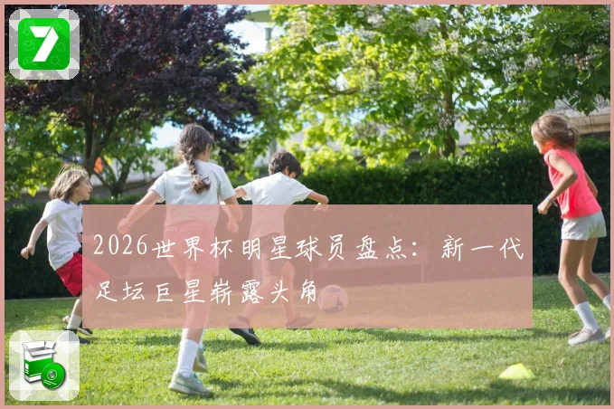 2026世界杯明星球员盘点：新一代足坛巨星崭露头角