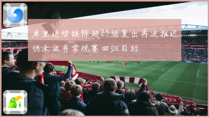 库里连续缺阵超25场复出再次推迟仍未放弃常规赛回归目标