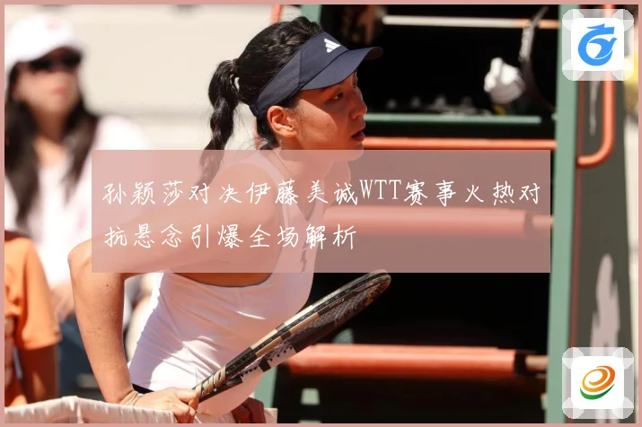 孙颖莎对决伊藤美诚WTT赛事火热对抗悬念引爆全场解析