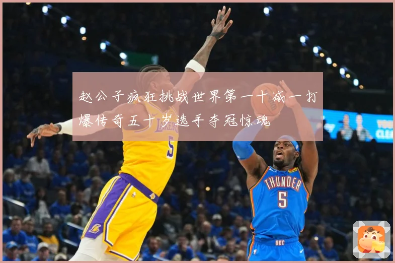 赵公子疯狂挑战世界第一十减一打爆传奇五十岁选手夺冠惊魂