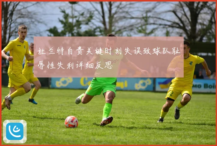 杜兰特自责关键时刻失误致球队耻辱性失利详细反思
