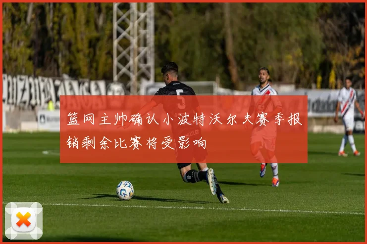 篮网主帅确认小波特沃尔夫赛季报销剩余比赛将受影响
