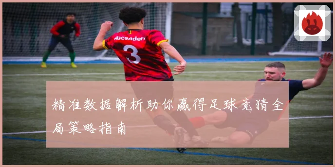 精准数据解析助你赢得足球竞猜全局策略指南