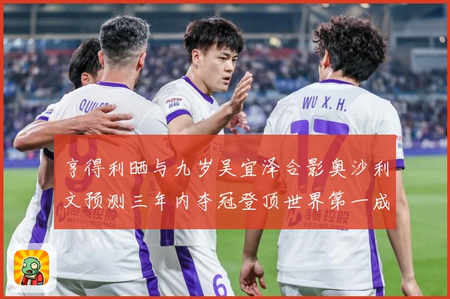 亨得利晒与九岁吴宜泽合影奥沙利文预测三年内夺冠登顶世界第一成长观察