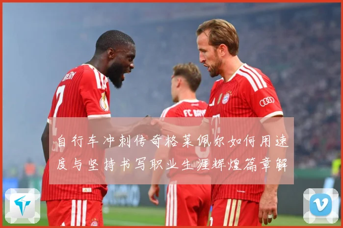 自行车冲刺传奇格莱佩尔如何用速度与坚持书写职业生涯辉煌篇章解析