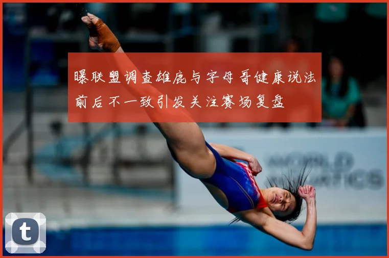 曝联盟调查雄鹿与字母哥健康说法前后不一致引发关注赛场复盘