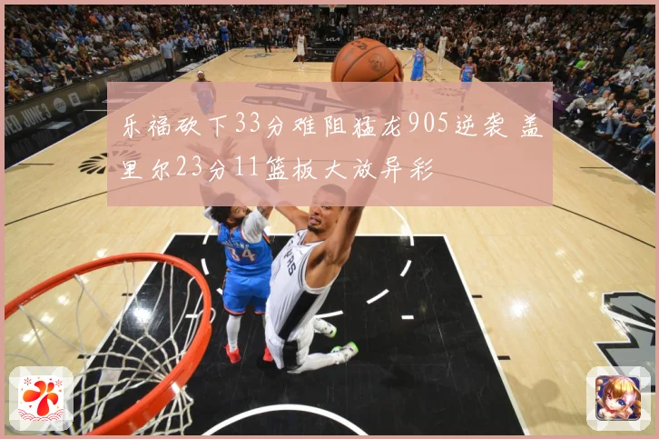 乐福砍下33分难阻猛龙905逆袭 盖里尔23分11篮板大放异彩