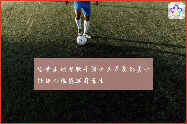 哈登米切尔联手骑士力争复仇勇士缺核心谁能挺身而出