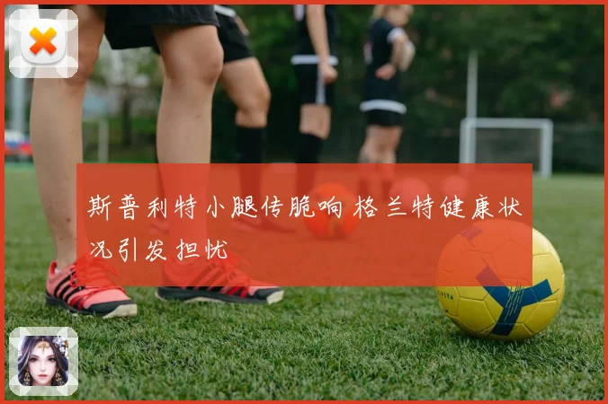 斯普利特小腿传脆响 格兰特健康状况引发担忧