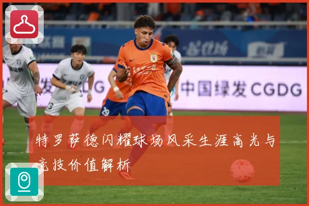 特罗萨德闪耀球场风采生涯高光与竞技价值解析
