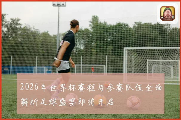 2026年世界杯赛程与参赛队伍全面解析足球盛宴即将开启