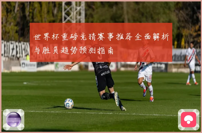 世界杯重磅竞猜赛事推荐全面解析与胜负趋势预测指南