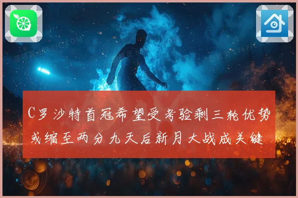 C罗沙特首冠希望受考验剩三轮优势或缩至两分九天后新月大战成关键
