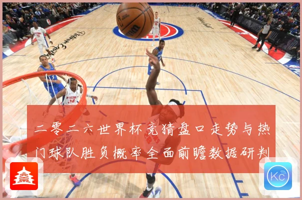 二零二六世界杯竞猜盘口走势与热门球队胜负概率全面前瞻数据研判