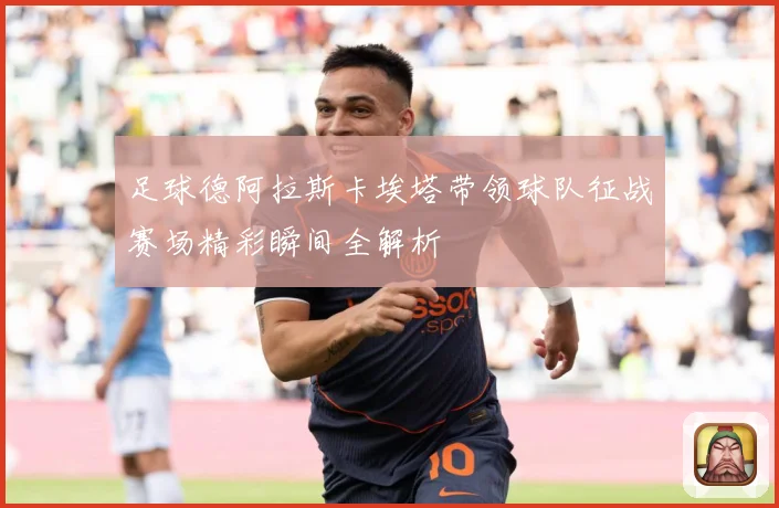 足球德阿拉斯卡埃塔带领球队征战赛场精彩瞬间全解析