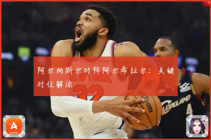 阿尔纳斯尔对阵阿尔希拉尔：关键对位解读