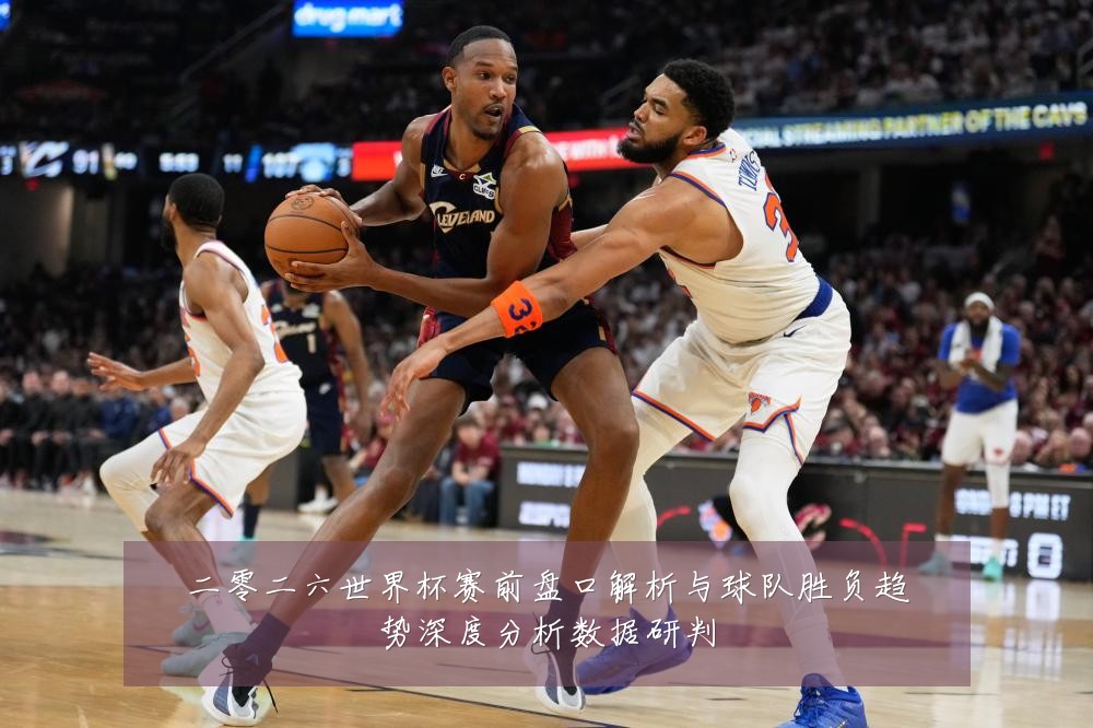 二零二六世界杯赛前盘口解析与球队胜负趋势深度分析数据研判