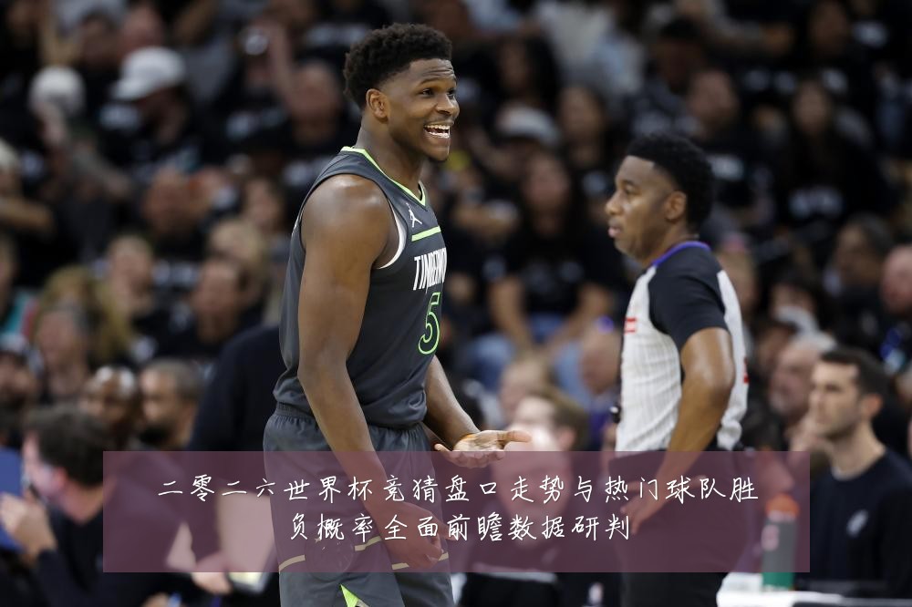 二零二六世界杯竞猜盘口走势与热门球队胜负概率全面前瞻数据研判