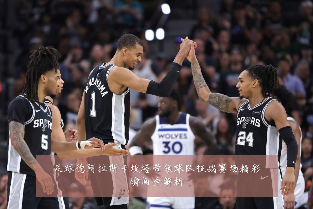 足球德阿拉斯卡埃塔带领球队征战赛场精彩瞬间全解析