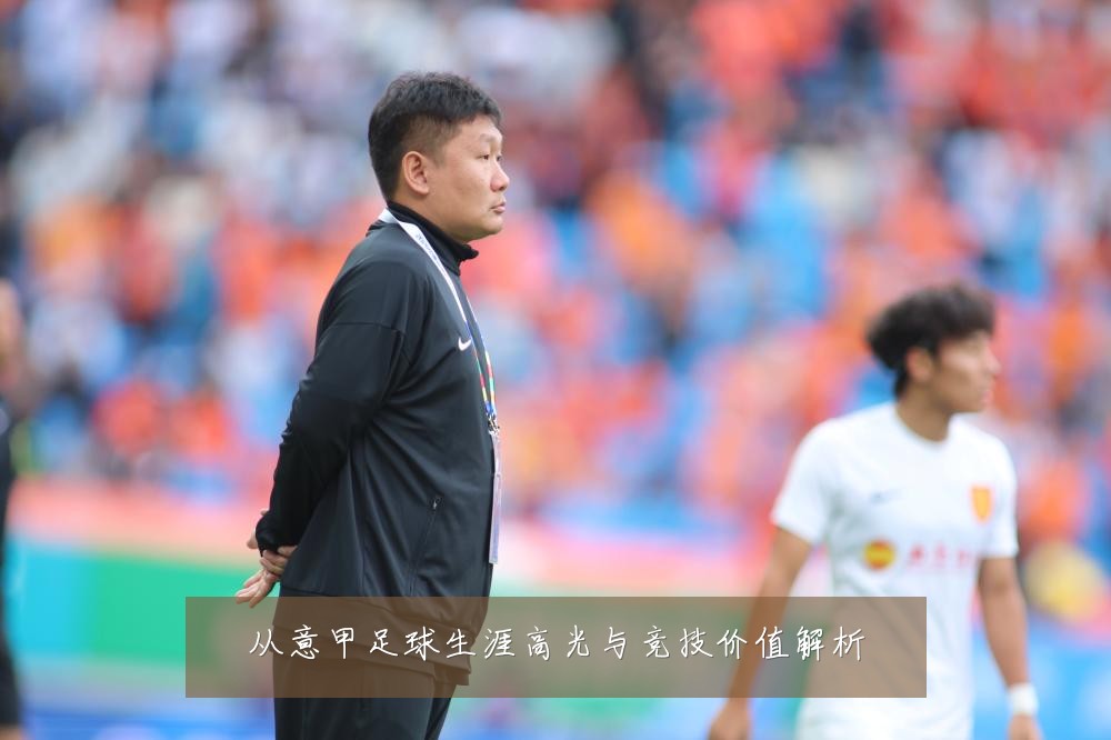 从意甲足球生涯高光与竞技价值解析