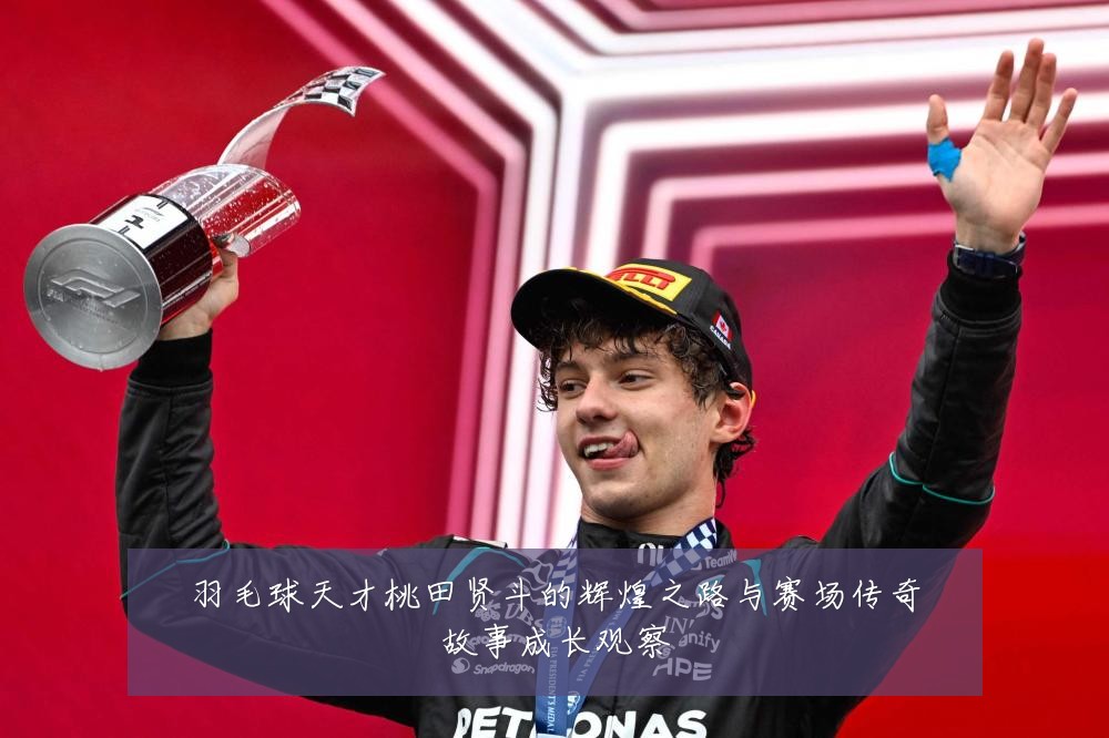 羽毛球天才桃田贤斗的辉煌之路与赛场传奇故事成长观察