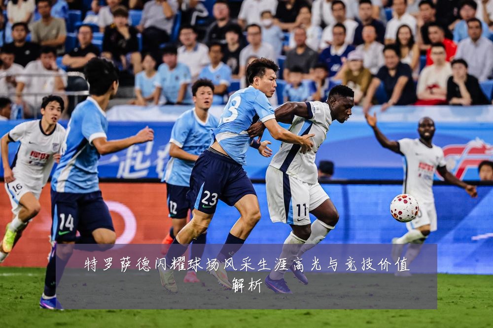特罗萨德闪耀球场风采生涯高光与竞技价值解析