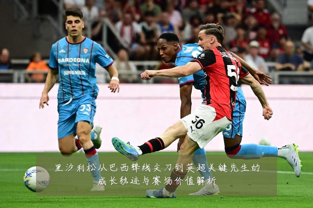 里沙利松从巴西锋线尖刀到英超关键先生的成长轨迹与赛场价值解析